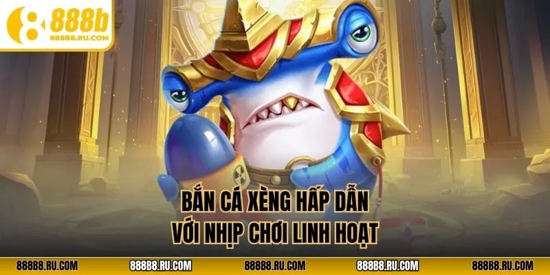 Bắn cá xèng hấp dẫn với nhịp chơi linh hoạt