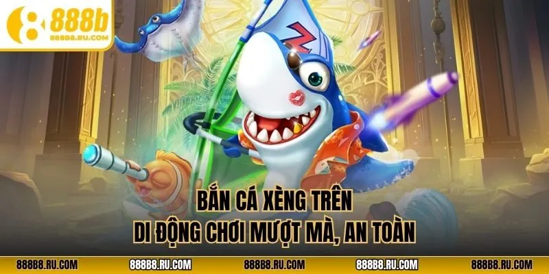 Bắn cá xèng trên di động chơi mượt mà, an toàn