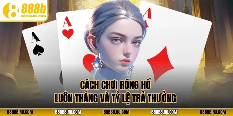 Cách chơi rồng hổ luôn thắng và tỷ lệ trả thưởng 