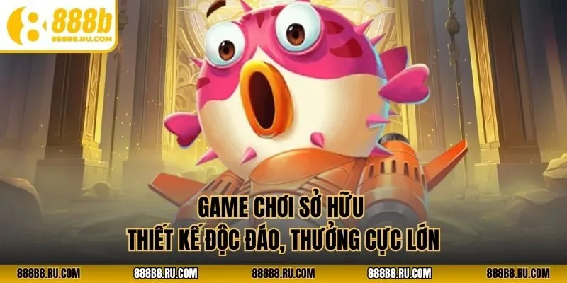 Game chơi sở hữu thiết kế độc đáo, thưởng cực lớn