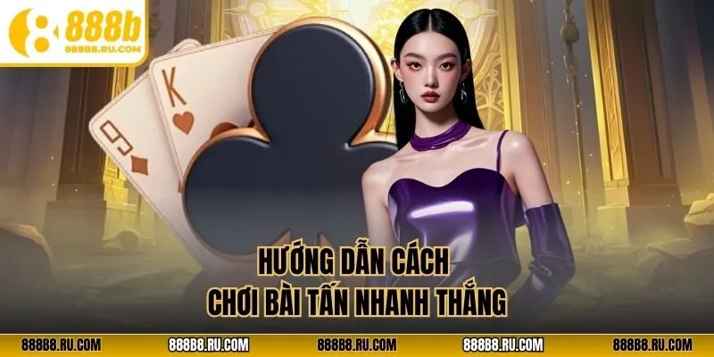 Hướng dẫn cách chơi bài tấn nhanh thắng