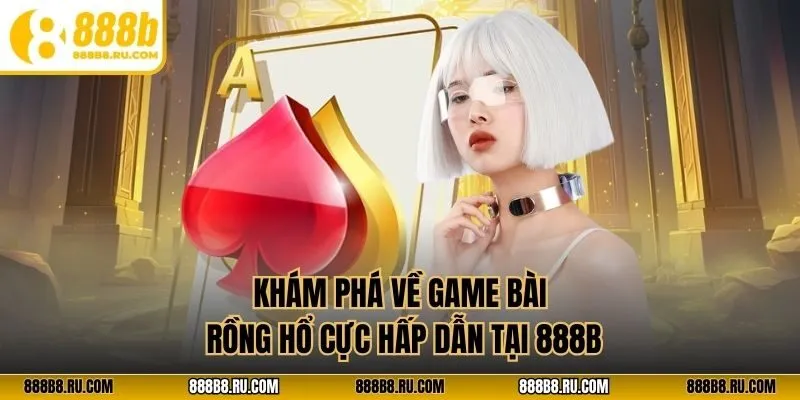 Khám phá về game bài rồng hổ cực hấp dẫn tại 888B