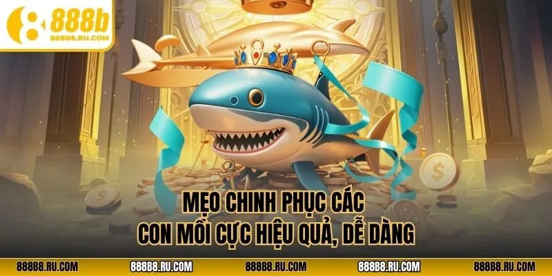 Mẹo chinh phục các con mồi cực hiệu quả, dễ dàng